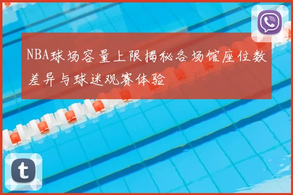 NBA球场容量上限揭秘各场馆座位数差异与球迷观赛体验