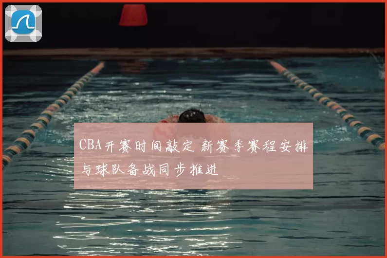 CBA开赛时间敲定 新赛季赛程安排与球队备战同步推进