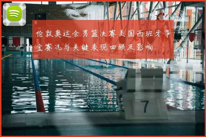 伦敦奥运会男篮决赛美国西班牙争金赛况与关键表现回顾及影响