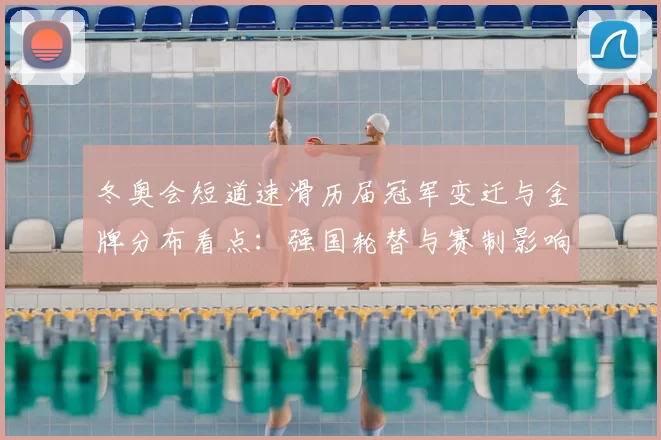 冬奥会短道速滑历届冠军变迁与金牌分布看点：强国轮替与赛制影响