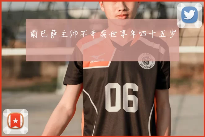 前巴萨主帅不幸离世享年四十五岁