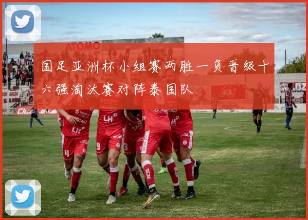 国足亚洲杯小组赛两胜一负晋级十六强淘汰赛对阵泰国队