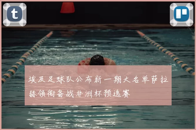 埃及足球队公布新一期大名单萨拉赫领衔备战非洲杯预选赛