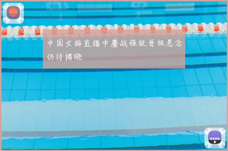 中国女排直播中鏖战强敌晋级悬念仍待揭晓