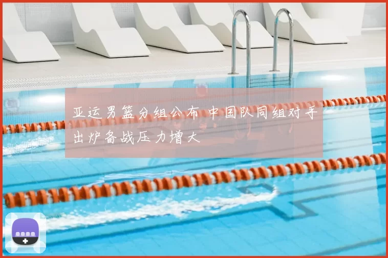 亚运男篮分组公布 中国队同组对手出炉备战压力增大