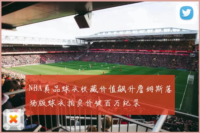 NBA真品球衣收藏价值飙升詹姆斯落场版球衣拍卖价破百万纪录