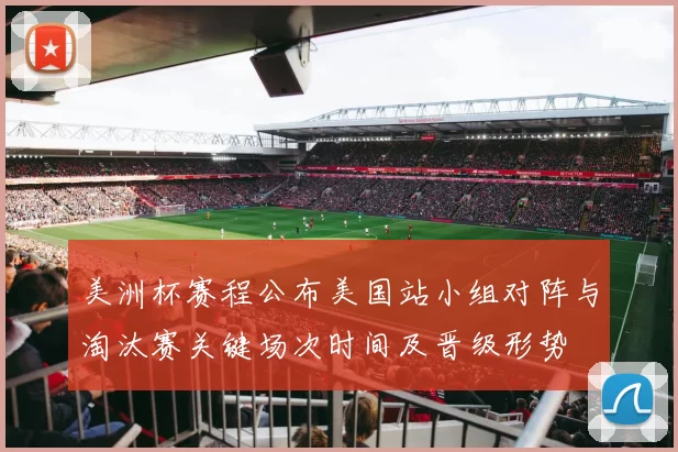 美洲杯赛程公布美国站小组对阵与淘汰赛关键场次时间及晋级形势