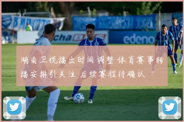 湖南卫视播出时间调整 体育赛事转播安排引关注 后续赛程待确认