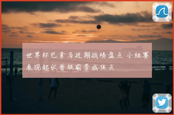 世界杯巴拿马近期战绩盘点 小组赛表现起伏晋级前景成焦点