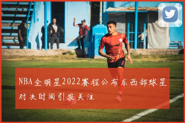 NBA全明星2022赛程公布东西部球星对决时间引发关注