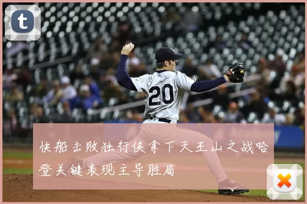 快船击败独行侠拿下天王山之战哈登关键表现主导胜局