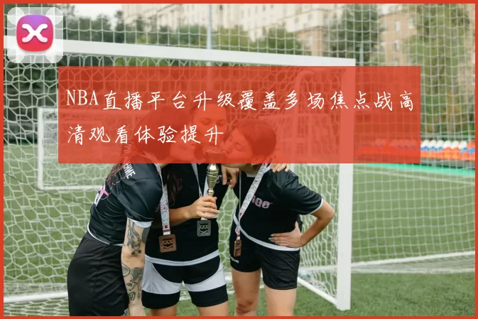 NBA直播平台升级覆盖多场焦点战高清观看体验提升