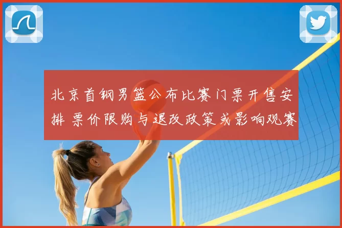 北京首钢男篮公布比赛门票开售安排 票价限购与退改政策或影响观赛人数