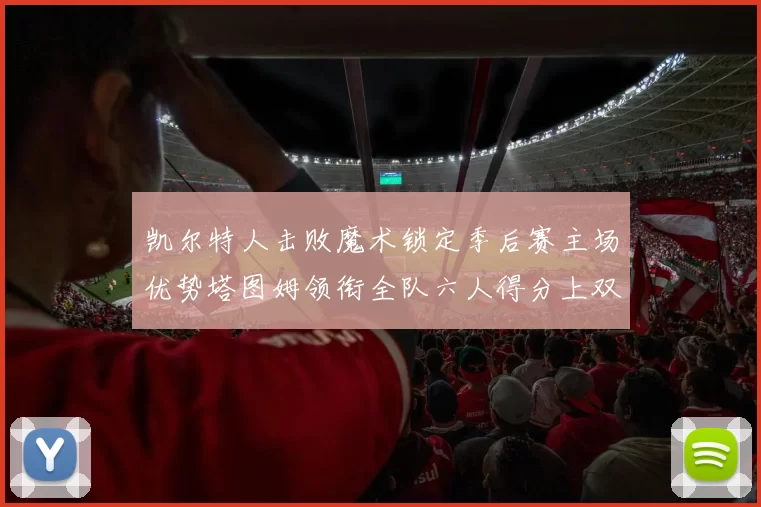 凯尔特人击败魔术锁定季后赛主场优势塔图姆领衔全队六人得分上双