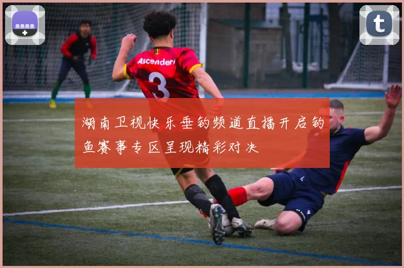 湖南卫视快乐垂钓频道直播开启钓鱼赛事专区呈现精彩对决