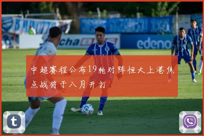 中超赛程公布19轮对阵恒大上港焦点战将于八月开打