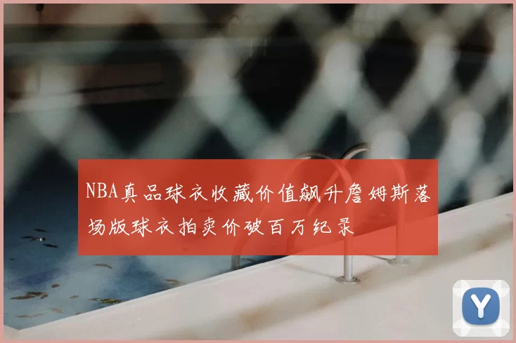 NBA真品球衣收藏价值飙升詹姆斯落场版球衣拍卖价破百万纪录