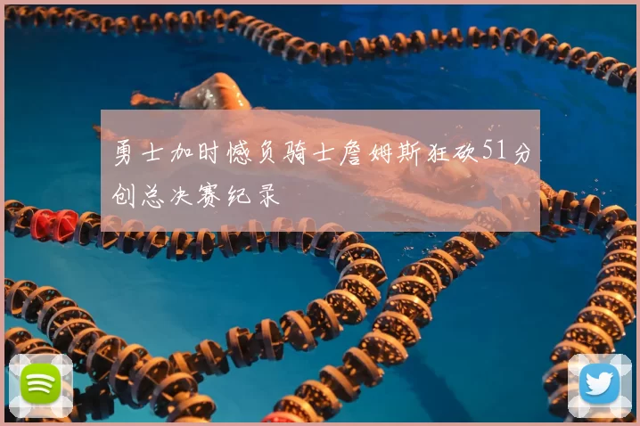 勇士加时憾负骑士詹姆斯狂砍51分创总决赛纪录