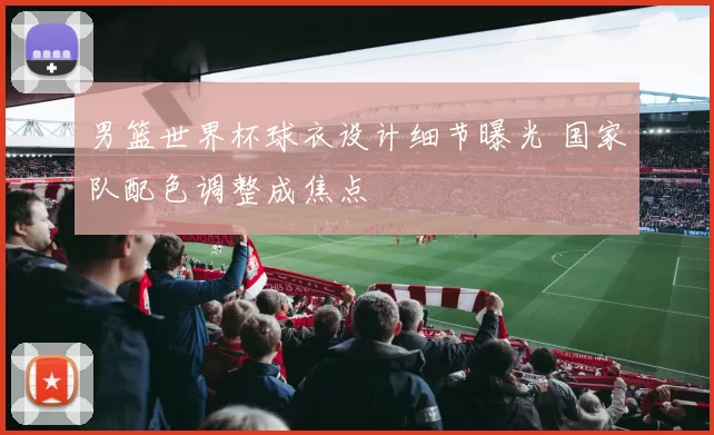 男篮世界杯球衣设计细节曝光 国家队配色调整成焦点