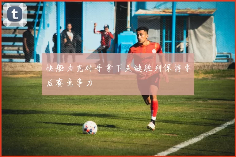 快船力克对手拿下关键胜利保持季后赛竞争力