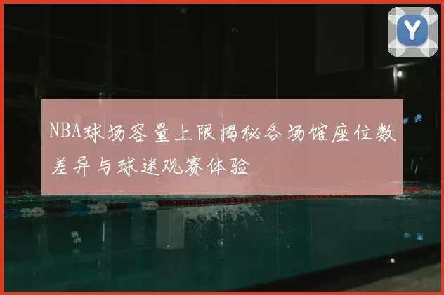 NBA球场容量上限揭秘各场馆座位数差异与球迷观赛体验