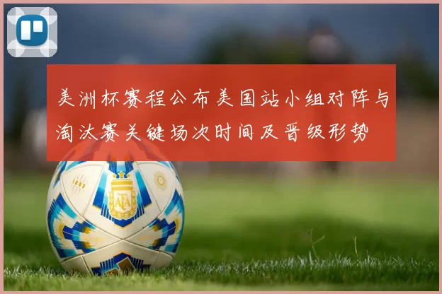 美洲杯赛程公布美国站小组对阵与淘汰赛关键场次时间及晋级形势