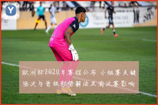 欧洲杯2020年赛程公布 小组赛关键场次与晋级形势解读及淘汰赛影响