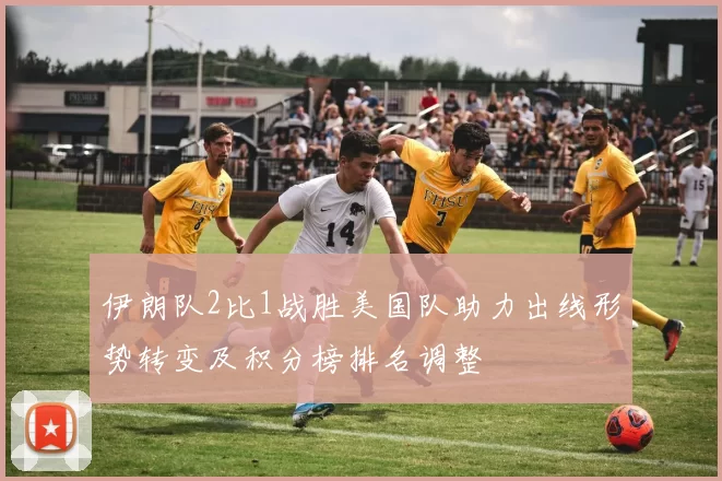伊朗队2比1战胜美国队助力出线形势转变及积分榜排名调整