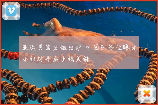 亚运男篮分组出炉 中国队签位曝光小组对手成出线关键