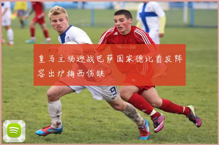 皇马主场迎战巴萨国家德比首发阵容出炉梅西伤缺