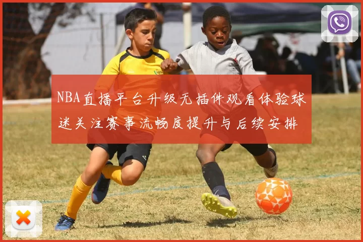 NBA直播平台升级无插件观看体验球迷关注赛事流畅度提升与后续安排