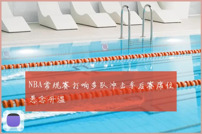 NBA常规赛打响多队冲击季后赛席位悬念升温