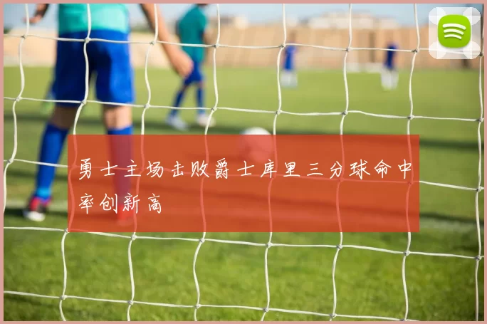 勇士主场击败爵士库里三分球命中率创新高