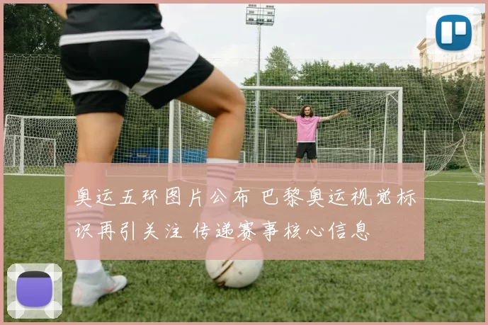 奥运五环图片公布 巴黎奥运视觉标识再引关注 传递赛事核心信息