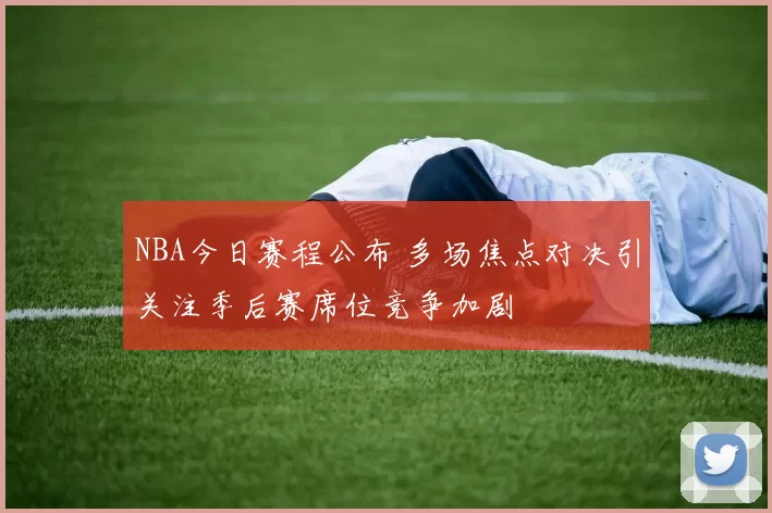 NBA今日赛程公布 多场焦点对决引关注季后赛席位竞争加剧