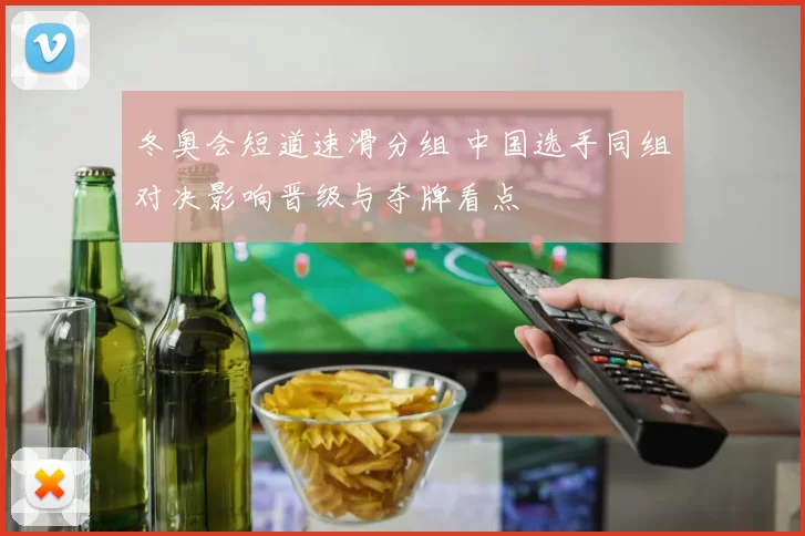 冬奥会短道速滑分组 中国选手同组对决影响晋级与夺牌看点