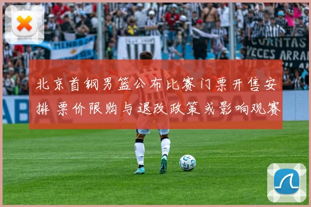 北京首钢男篮公布比赛门票开售安排 票价限购与退改政策或影响观赛人数