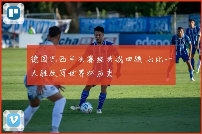 德国巴西半决赛经典战回顾 七比一大胜改写世界杯历史