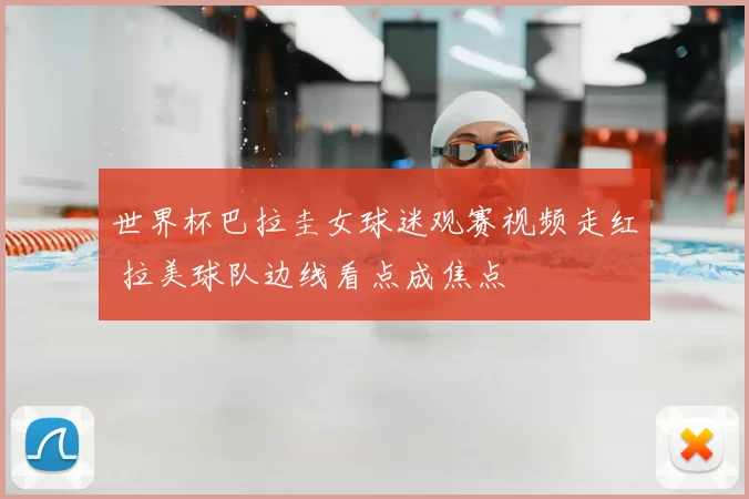 世界杯巴拉圭女球迷观赛视频走红 拉美球队边线看点成焦点