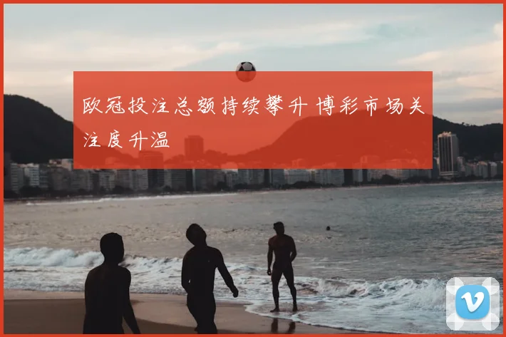 欧冠投注总额持续攀升 博彩市场关注度升温