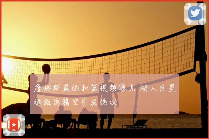 詹姆斯最远扣篮视频曝光 湖人巨星远距离腾空引发热议