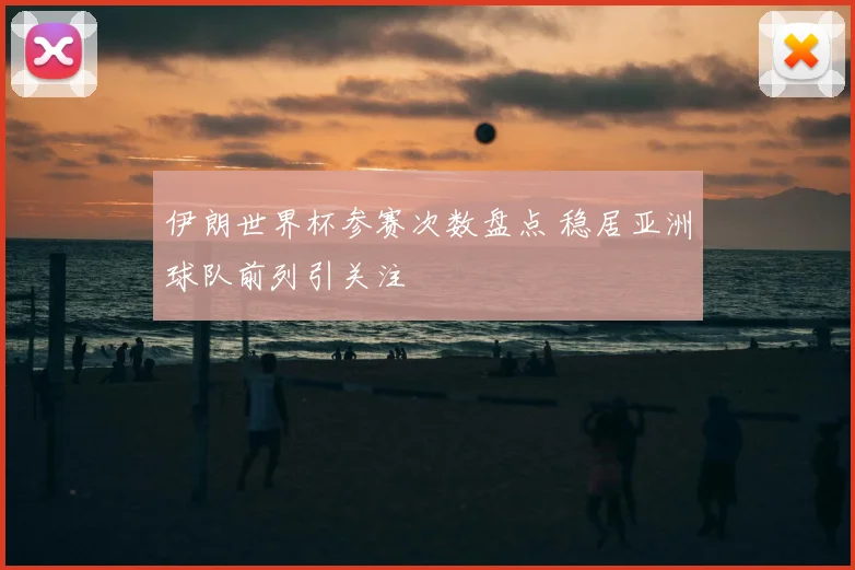 伊朗世界杯参赛次数盘点 稳居亚洲球队前列引关注