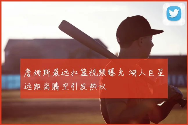 詹姆斯最远扣篮视频曝光 湖人巨星远距离腾空引发热议