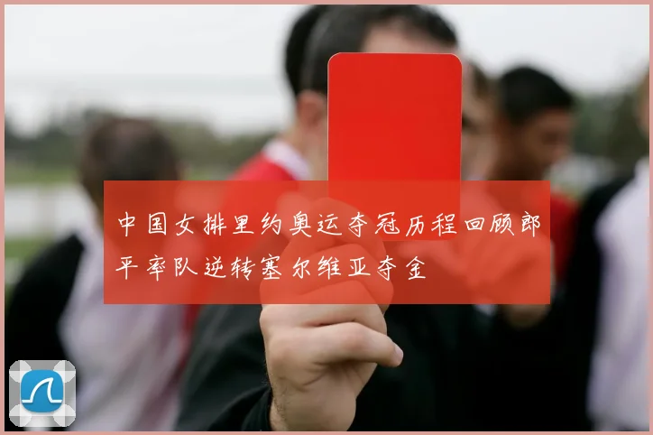 中国女排里约奥运夺冠历程回顾郎平率队逆转塞尔维亚夺金