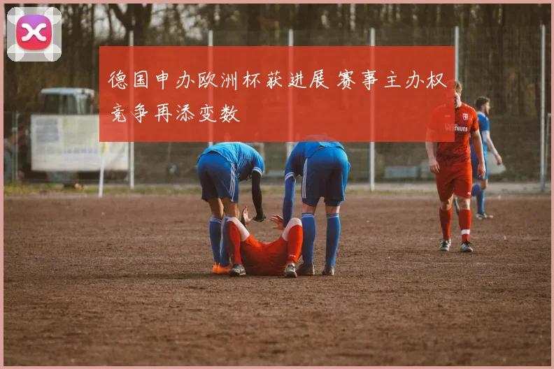 德国申办欧洲杯获进展 赛事主办权竞争再添变数
