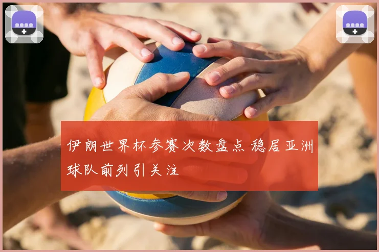 伊朗世界杯参赛次数盘点 稳居亚洲球队前列引关注