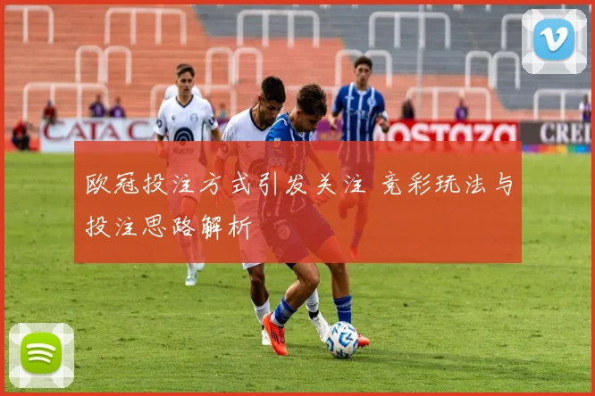欧冠投注方式引发关注 竞彩玩法与投注思路解析