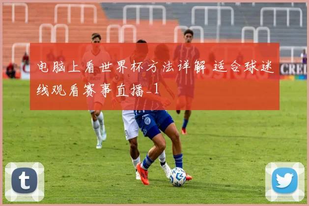 电脑上看世界杯方法详解 适合球迷线观看赛事直播_1
