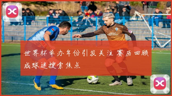 世界杯举办年份引发关注 赛历回顾成球迷搜索焦点