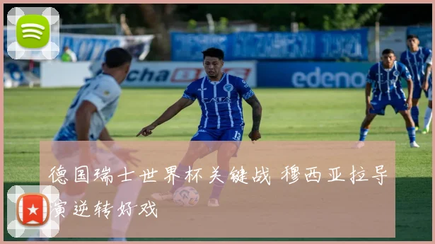 德国瑞士世界杯关键战 穆西亚拉导演逆转好戏